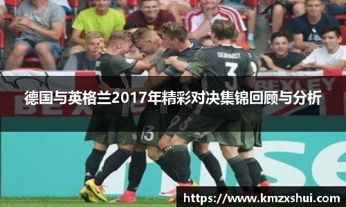 德国与英格兰2017年精彩对决集锦回顾与分析